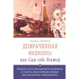 Доврачебная медицина, или сам себе доктор. Рецепты русской народной медицины и советы доврачебной помощи при различных заболеваниях