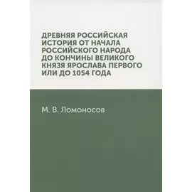 Древняя Российская история от начала российского народа до кончины великого князя Ярослава Первого, или до 1054 года: репринтное издание