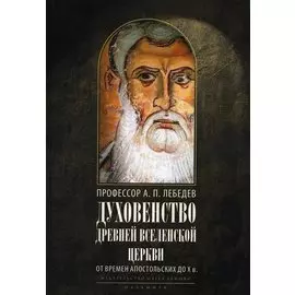 Духовенство древней Вселенской Церкви. От времен апостольских до X в. 2-е изд., испр
