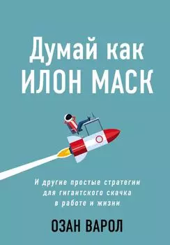 Думай как Илон Маск. И другие простые стратегии для гигантского скачка в работе и жизни (Україна)