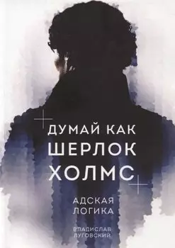 Думай как Шерлок Холмс. Адская логика