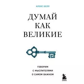 Думай как великие. Говорим с мыслителями о самом важном