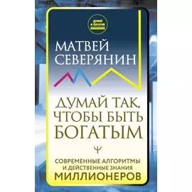 Думай так, чтобы быть богатым. Современные алгоритмы и действенные знания миллионеров