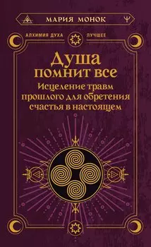 Душа помнит всё. Исцеление травм прошлого для обретения счастья в настоящем