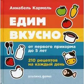 Едим вкусно: 210 рецептов на каждый день от первого прикорма до 5 лет
