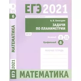 ЕГЭ 2021. Математика. Задачи по планиметрии. Задача 6 (профильный уровень). Задачи 8 и 15 (базовый уровень). Рабочая тетрадь