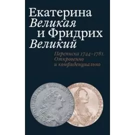 Екатерина Великая и Фридрих Великий. Переписка 1744–1781.Откровенно и конфиденциально