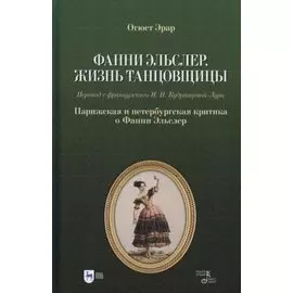 Фанни Эльслер. Жизнь танцовщицы. Парижская и петербургская критика о Фанни Эльслер: учебное пособие