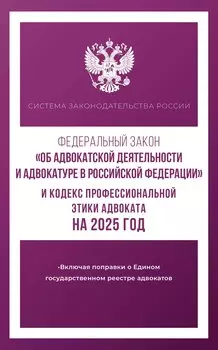 Федеральный закон "Об адвокатской деятельности и адвокатуре в Российской Федерации" и "Кодекс профессиональной этики адвоката" на 2025 год