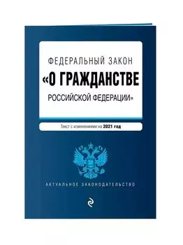 Федеральный закон "О гражданстве Российской Федерации". Текст с изм. на 2021 год