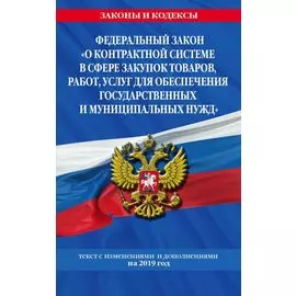 Федеральный закон "О контрактной системе в сфере закупок товаров, работ, услуг для обеспечения государственных и муниципальных нужд": текст с изм. на 2019 г.