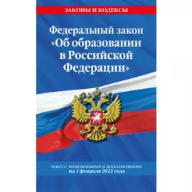Федеральный закон "Об образовании в Российской Федерации": текст с посл. изм. на 1 февраля 2022 года