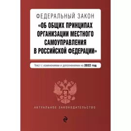 Федеральный закон "Об общих принципах организации местного самоуправления в Российской Федерации". Текст с изм. и доп. на 2022 г.