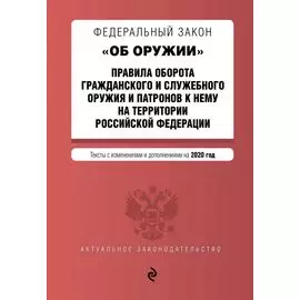 Федеральный закон "Об оружии". Правила оборота гражданского и служебного оружия и патронов к нему на территории РФ. Тексты с изм. и доп. на 2020 г.