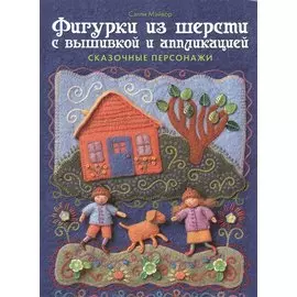 Фигурки из шерсти с вышивкой и аппликацией. Сказочные персонажи