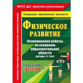 Физическое развитие. Планирование работы по освоению образовательной области детьми 4-7 лет по программе "Детство". ФГОС ДО