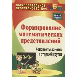Формирование математических представлений: конспекты занятий в старшей группе. ФГОС ДО. 3-е издание, переработанное