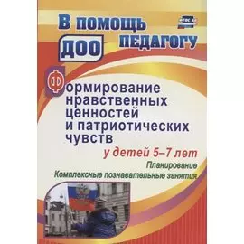 Формирование нравственных ценностей и патриотических чувств у детей 5-7 лет: планирование, комплексн