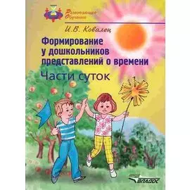 Формирование у дошкольников представлений о времени Части суток (мягк)(Развивающее Обучение). Ковалец И. (Владос_ВШ+Владос_Уч )