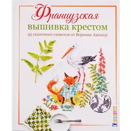 Французская вышивка крестом. 45 сказочных сюжетов от Вероник Ажинер