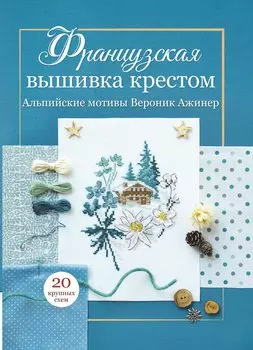 Французская вышивка крестом: Альпийские мотивы Вероник Ажинер: 20 крупных схем