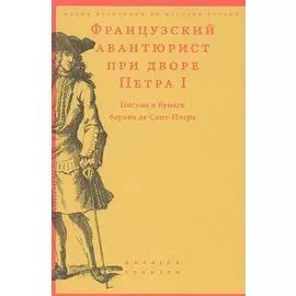 Французский авантюрист при дворе Петра I. Письма и бумаги барона де Сент-Илера