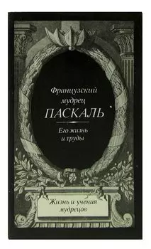 Французский мудрец Паскаль. Его жизнь и труды