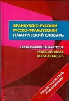 Французско-русский- русско-французский тематический словаь = Dictionnaire Thematique Francais-Russe Russ-Francais:около 14 000 слов и выражений