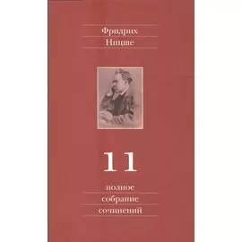 Фридрих Ницше. Полное собрание сочинений в тринадцати томах. Одиннадцатый том. Черновики и наброски. Весна 1884 - осень 1885 гг.