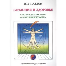 Гармония и здоровье. Система диагностики и исцеления Человека. Практическое руководство