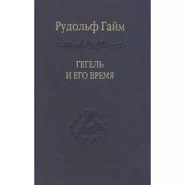 Гегель и его время. Лекции о первоначальном возникновении, развитии, сущности и достоинстве философии Гегеля