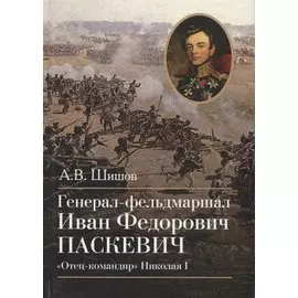 Генерал-фельдмаршал Иван Федорович Паскевич. "Отец-командир" Николая I