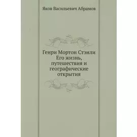 Генри Мортон Стэнли. Его жизнь, путешествия и географические открытия
