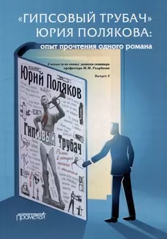 «ГИПСОВЫЙ ТРУБАЧ» ЮРИЯ ПОЛЯКОВА: опыт прочтения одного романа. Ученые (и не очень) записки семинара профессора М.М. Голубкова. Выпуск 2