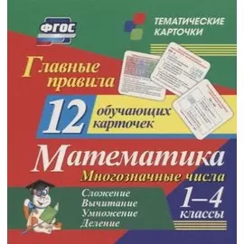 Главные правила. Математика. Многозначные числа. Сложение, вычитание, умножение, деление. 1-4 классы. 12 обучающих карточек