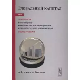 Глобальный капитал. В двух томах. Том I. Методология. По ту сторону позитивизма, постмодернизма и экономического империализма