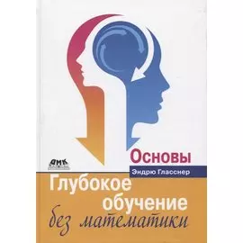 Глубокое обучение без математики. Основы. Том 1