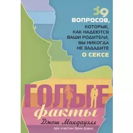 Голые факты. 39 вопросов, которые, как надеются ваши родители, вы никогда не зададите о сексе