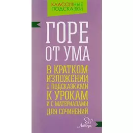 "Горе от ума" в кратком изложении с подсказками к урокам и с материалами для сочинений