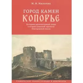 Город камен Копорье. Историко-архитектурный очерк о второй каменной крепости Новгородской земли. Графические реконструкции и документы