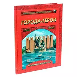 Города-герои. Героизм и мужество. 1941-1945