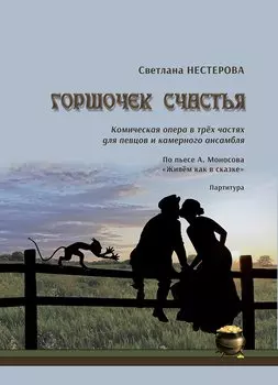 Горшочек счастья. Комическая опера в трёх частях для певцов и камерного ансамбля. По пьесе А. Моносова «Живём как в сказке». Партитура