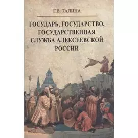 Государь, государство, государственная служба алексеевской России