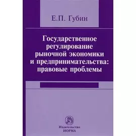 Государственное регулирование рыночной экономики и предпринимательства: правовые проблемы. Репринтное воспроизведение издания 2005 года