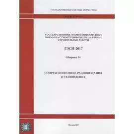 Государственные элементные сметные нормы на строительные и специальные строительные работы. ГЭСН-2017. Сборник 34. Сооружения связи, радиовещания и телевидения