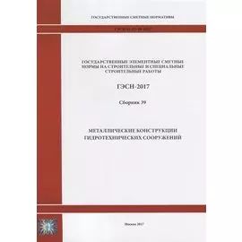 Государственные элементные сметные нормы на строительные и специальные строительные работы. ГЭСН-2017. Сборник 39. Металлические конструкции гидротехнических сооружений