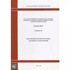 Государственные элементные сметные нормы на строительные и специальные строительные работы. ГЭСН-2017. Сборник 46. Работы при реконструкции зданий и сооружений