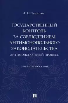 Государственный контроль за соблюдением антимонопольного законодательства. Антимонопольный процесс. Учебное пособие