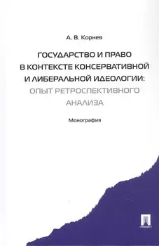 Государство и право в контексте консервативной и либеральной идеологии: опыт ретроспективного анализа. Монография