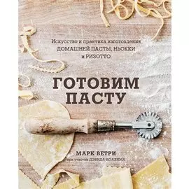 Готовим пасту. Искусство и практика изготовления домашней пасты, ньокки и ризотто